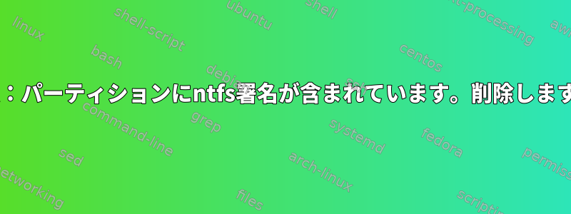 fdisk：パーティションにntfs署名が含まれています。削除しますか？