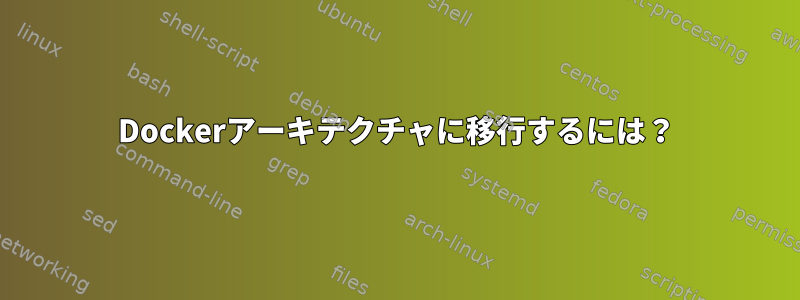 Dockerアーキテクチャに移行するには？