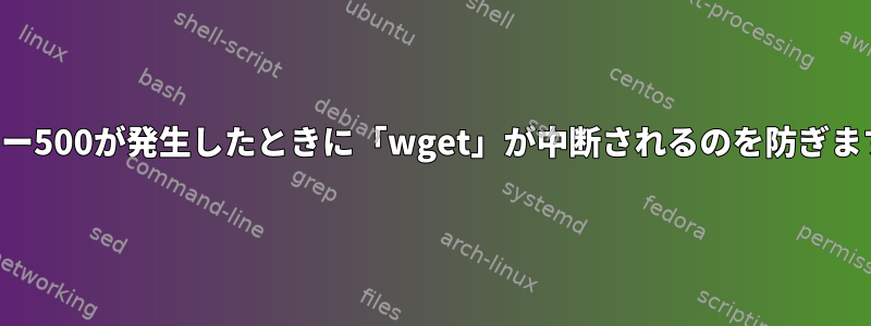 エラー500が発生したときに「wget」が中断されるのを防ぎます。