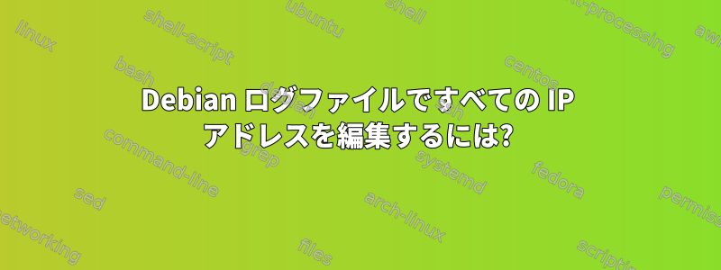 Debian ログファイルですべての IP アドレスを編集するには?