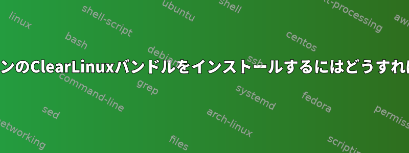 特定のバージョンのClearLinuxバンドルをインストールするにはどうすればよいですか？