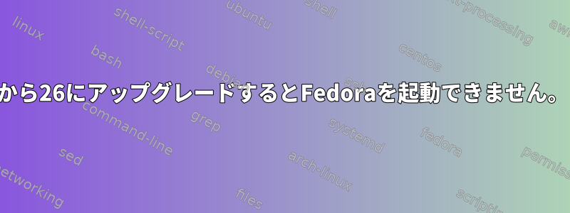 25から26にアップグレードするとFedoraを起動できません。