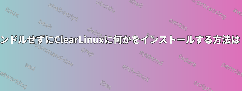 バンドルせずにClearLinuxに何かをインストールする方法は？