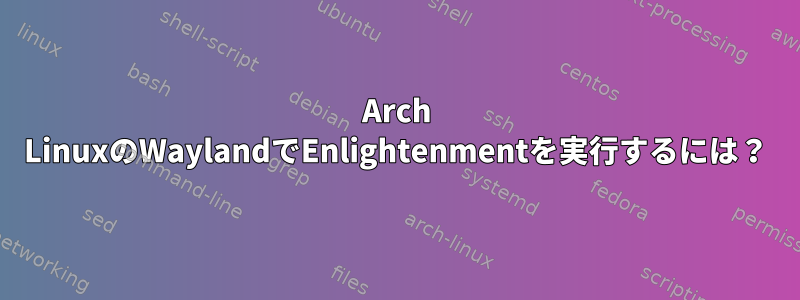 Arch LinuxのWaylandでEnlightenmentを実行するには？