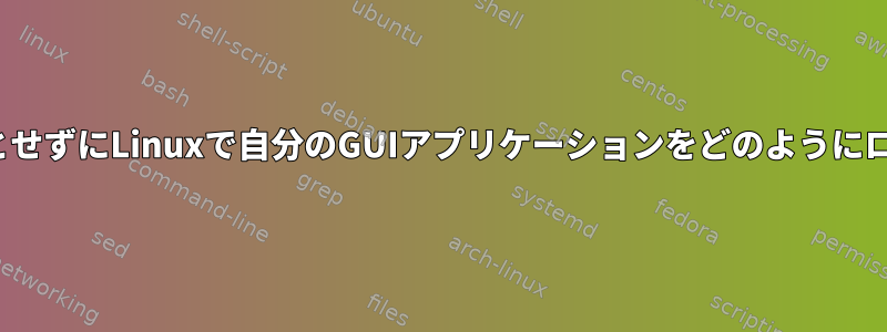 残りのGUIを必要とせずにLinuxで自分のGUIアプリケーションをどのようにロードできますか？