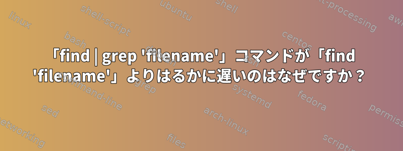 「find | grep 'filename'」コマンドが「find 'filename'」よりはるかに遅いのはなぜですか？