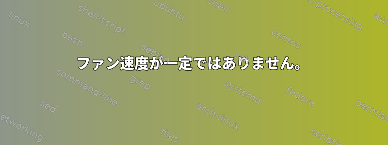 ファン速度が一定ではありません。