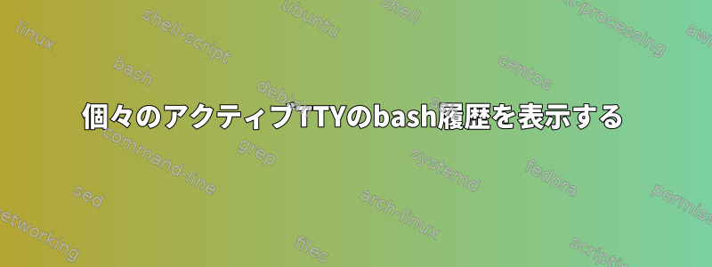 個々のアクティブTTYのbash履歴を表示する