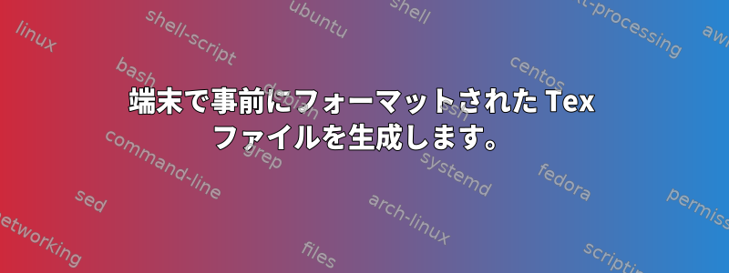 端末で事前にフォーマットされた Tex ファイルを生成します。