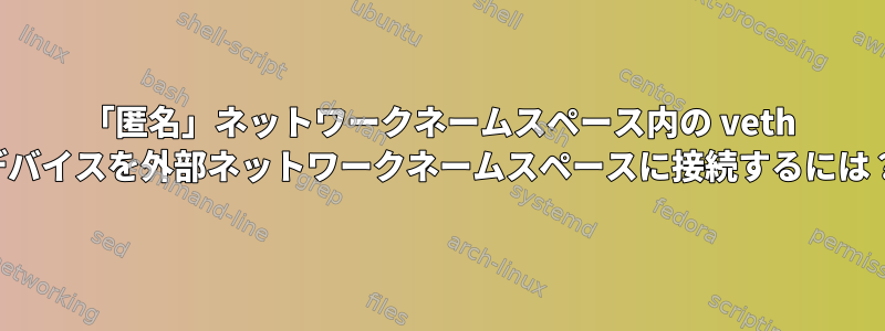 「匿名」ネットワークネームスペース内の veth デバイスを外部ネットワークネームスペースに接続するには？