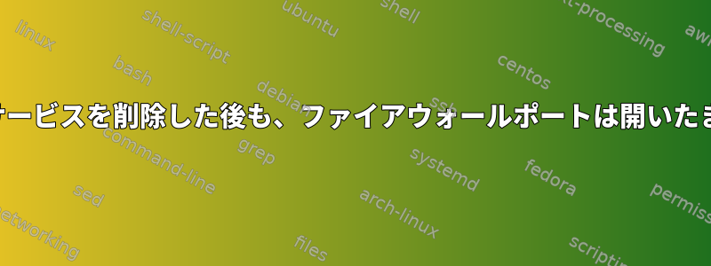 ポートとサービスを削除した後も、ファイアウォールポートは開いたままです。