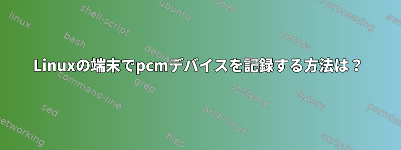 Linuxの端末でpcmデバイスを記録する方法は？