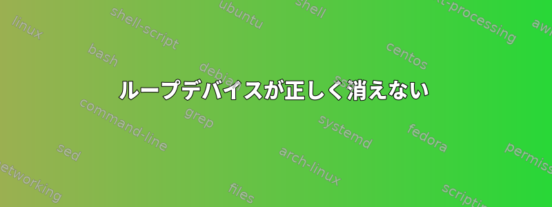 ループデバイスが正しく消えない