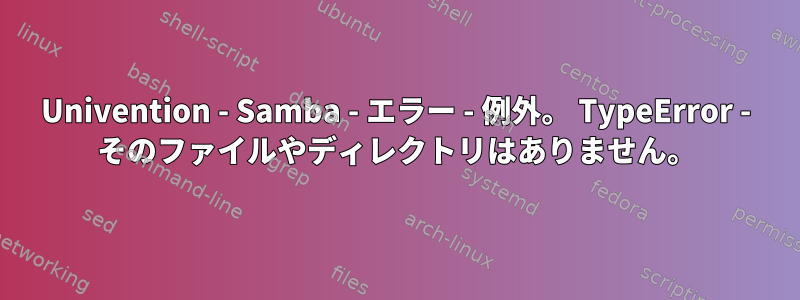 Univention - Samba - エラー - 例外。 TypeError - そのファイルやディレクトリはありません。