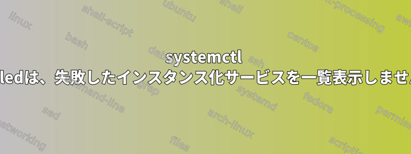 systemctl --failedは、失敗したインスタンス化サービスを一覧表示しません。