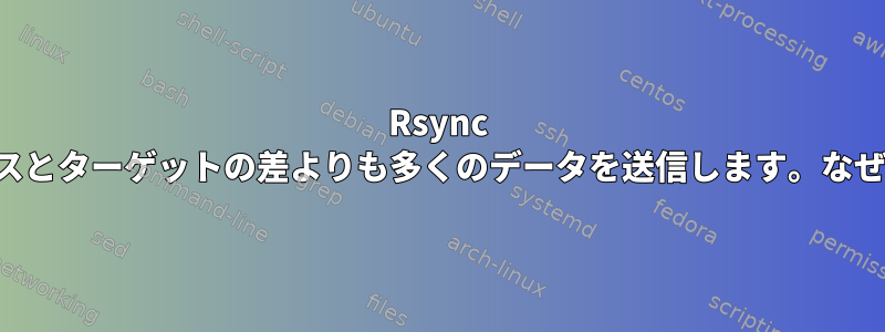 Rsync は、ソースとターゲットの差よりも多くのデータを送信します。なぜですか？