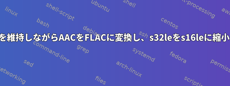 メディアタグを維持しながらAACをFLACに変換し、s32leをs16leに縮小する方法は？