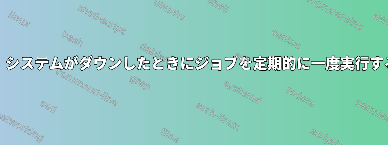 systemd：システムがダウンしたときにジョブを定期的に一度実行する方法は？