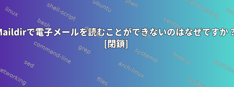 Maildirで電子メールを読むことができないのはなぜですか？ [閉鎖]