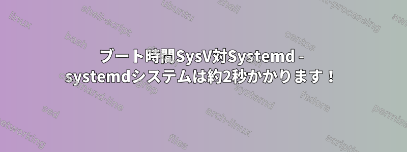 ブート時間SysV対Systemd - systemdシステムは約2秒かかります！