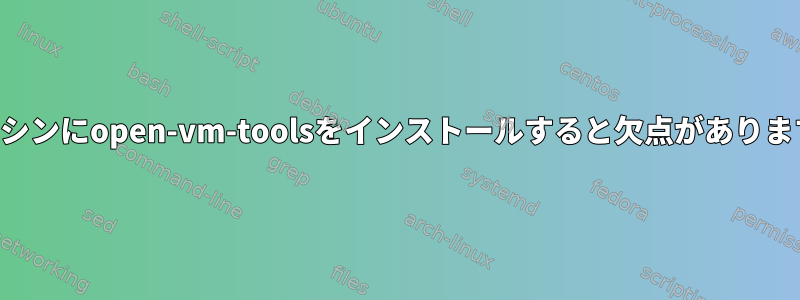 物理マシンにopen-vm-toolsをインストールすると欠点がありますか？