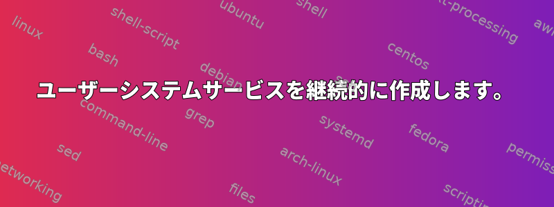 ユーザーシステムサービスを継続的に作成します。