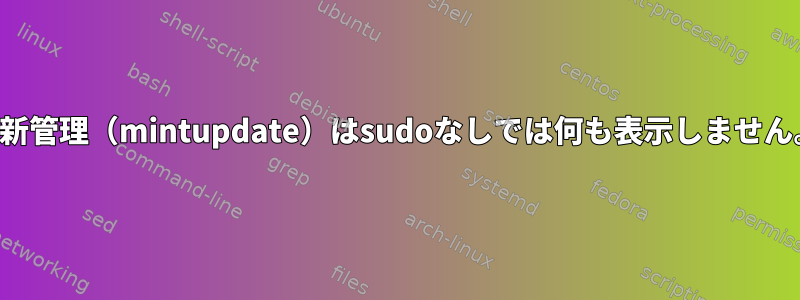 更新管理（mintupdate）はsudoなしでは何も表示しません。