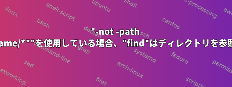 "-not -path "*/FolderName/*""を使用している場合、"find"はディレクトリを参照しますか？