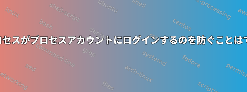 特定の子プロセスがプロセスアカウントにログインするのを防ぐことはできますか？