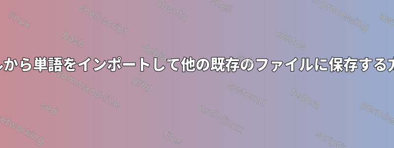 ファイルから単語をインポートして他の既存のファイルに保存する方法は？