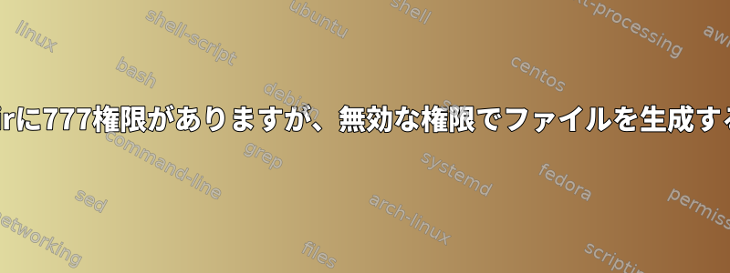 dirに777権限がありますが、無効な権限でファイルを生成する