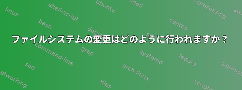 ファイルシステムの変更はどのように行われますか？