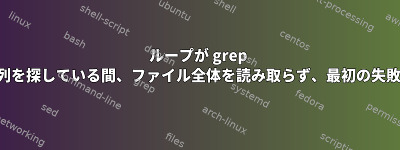 ループが grep を読み取って文字列を探している間、ファイル全体を読み取らず、最初の失敗時に終了します。