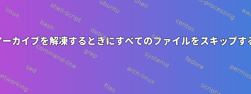 アーカイブを解凍するときにすべてのファイルをスキップする