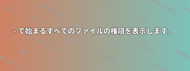 - で始まるすべてのファイルの権限を表示します。