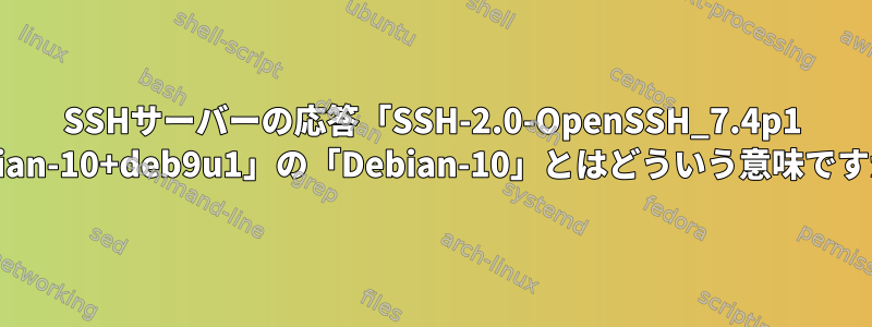 SSHサーバーの応答「SSH-2.0-OpenSSH_7.4p1 Debian-10+deb9u1」の「Debian-10」とはどういう意味ですか？