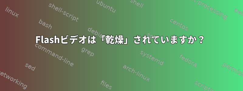 Flashビデオは「乾燥」されていますか？