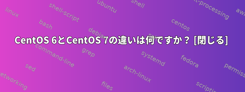 CentOS 6とCentOS 7の違いは何ですか？ [閉じる]