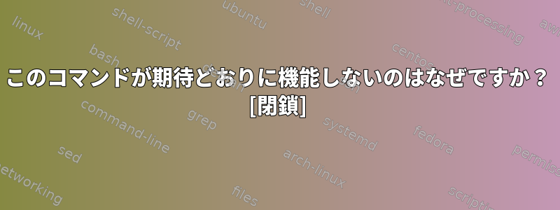 このコマンドが期待どおりに機能しないのはなぜですか？ [閉鎖]