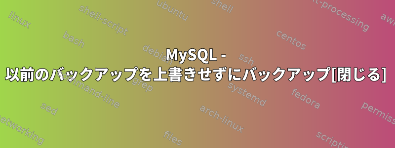 MySQL - 以前のバックアップを上書きせずにバックアップ[閉じる]