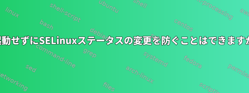 再起動せずにSELinuxステータスの変更を防ぐことはできますか？