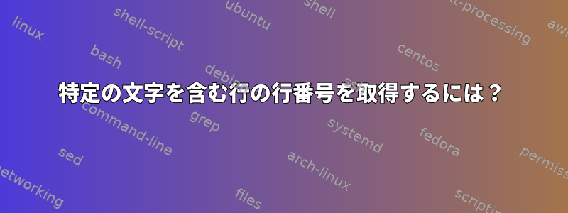 特定の文字を含む行の行番号を取得するには？