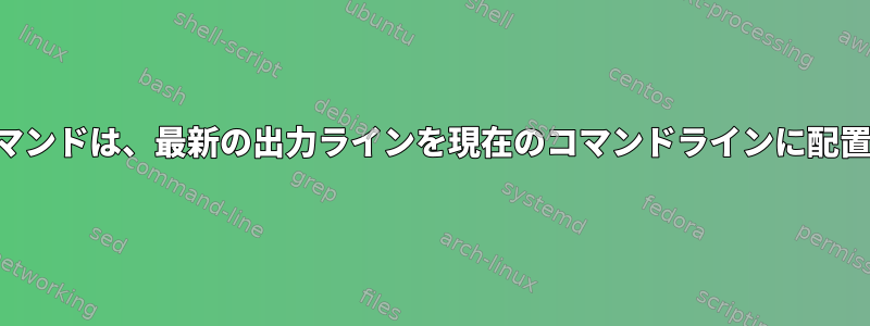 シェルコマンドは、最新の出力ラインを現在のコマンドラインに配置します。