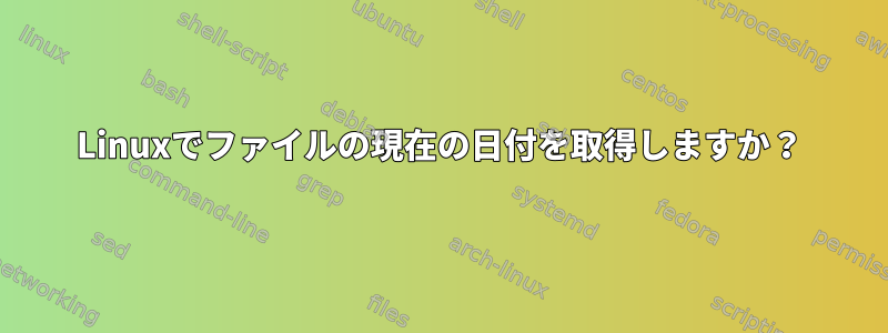 Linuxでファイルの現在の日付を取得しますか？