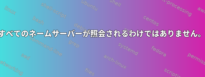 すべてのネームサーバーが照会されるわけではありません。