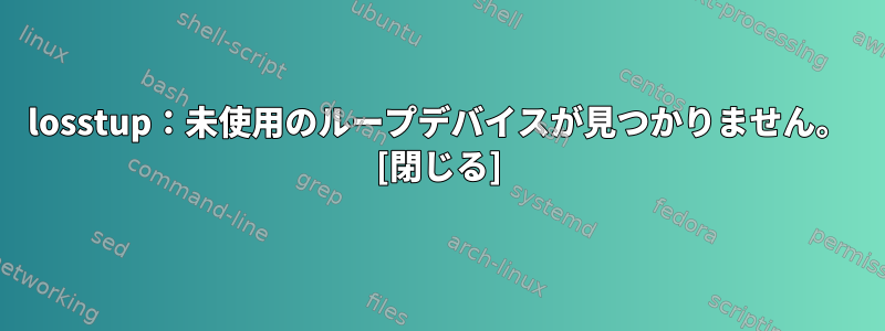 losstup：未使用のループデバイスが見つかりません。 [閉じる]