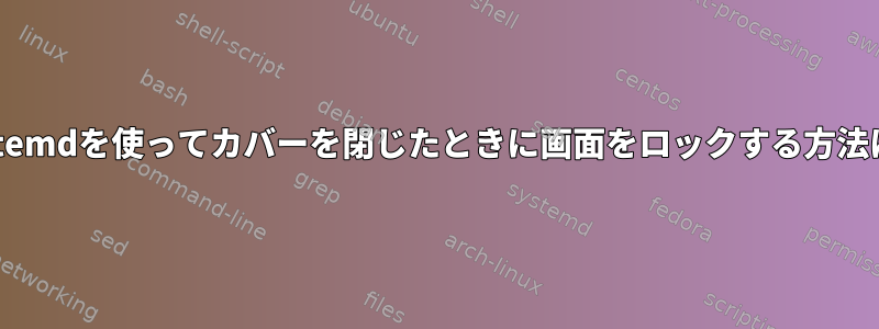 systemdを使ってカバーを閉じたときに画面をロックする方法は？