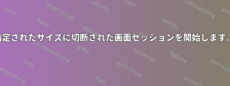 指定されたサイズに切断された画面セッションを開始します。