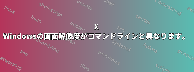 X Windowsの画面解像度がコマンドラインと異なります。