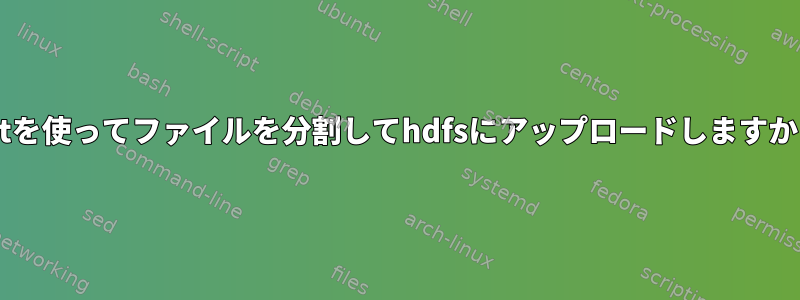 catを使ってファイルを分割してhdfsにアップロードしますか？